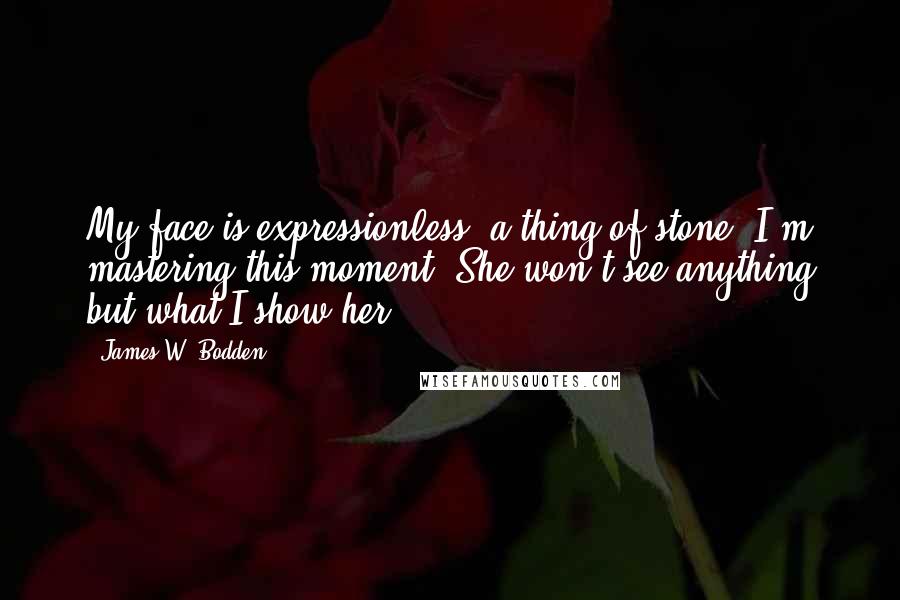 James W. Bodden Quotes: My face is expressionless: a thing of stone. I'm mastering this moment. She won't see anything but what I show her.