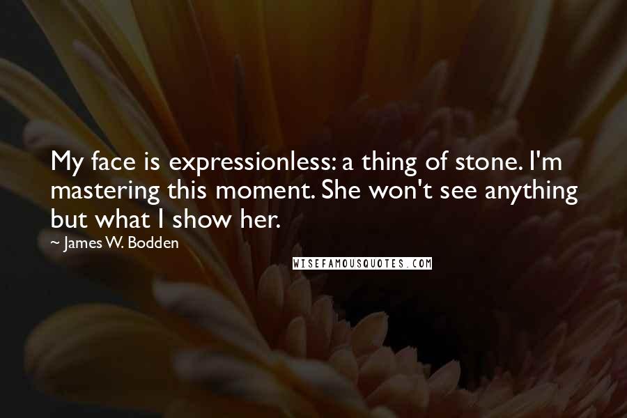 James W. Bodden Quotes: My face is expressionless: a thing of stone. I'm mastering this moment. She won't see anything but what I show her.