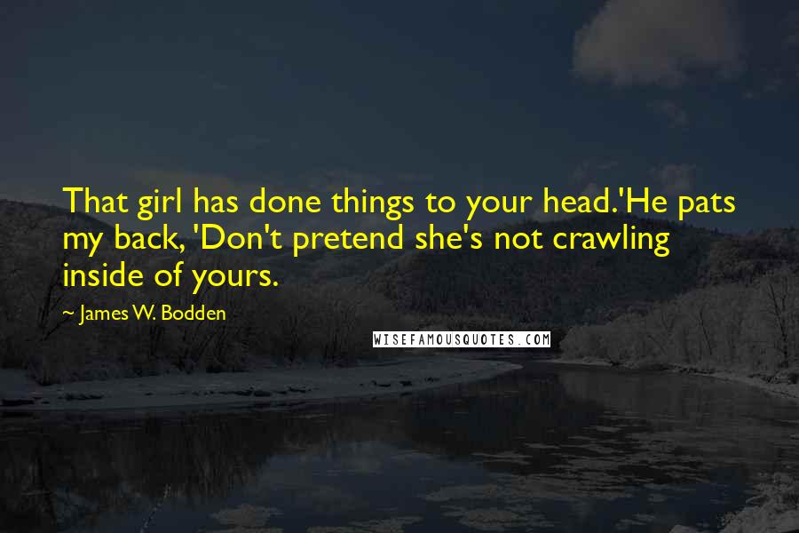 James W. Bodden Quotes: That girl has done things to your head.'He pats my back, 'Don't pretend she's not crawling inside of yours.