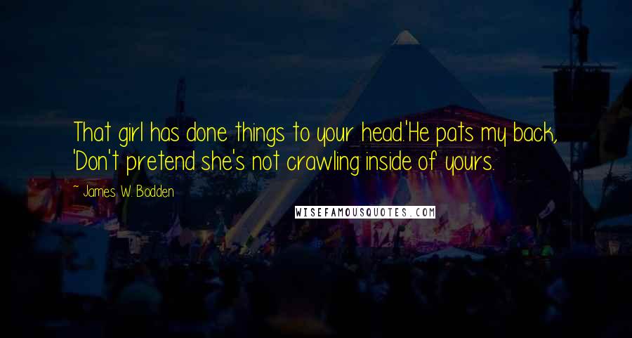 James W. Bodden Quotes: That girl has done things to your head.'He pats my back, 'Don't pretend she's not crawling inside of yours.