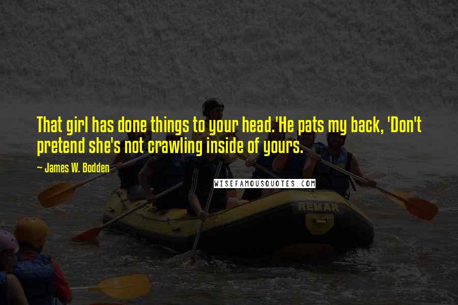 James W. Bodden Quotes: That girl has done things to your head.'He pats my back, 'Don't pretend she's not crawling inside of yours.