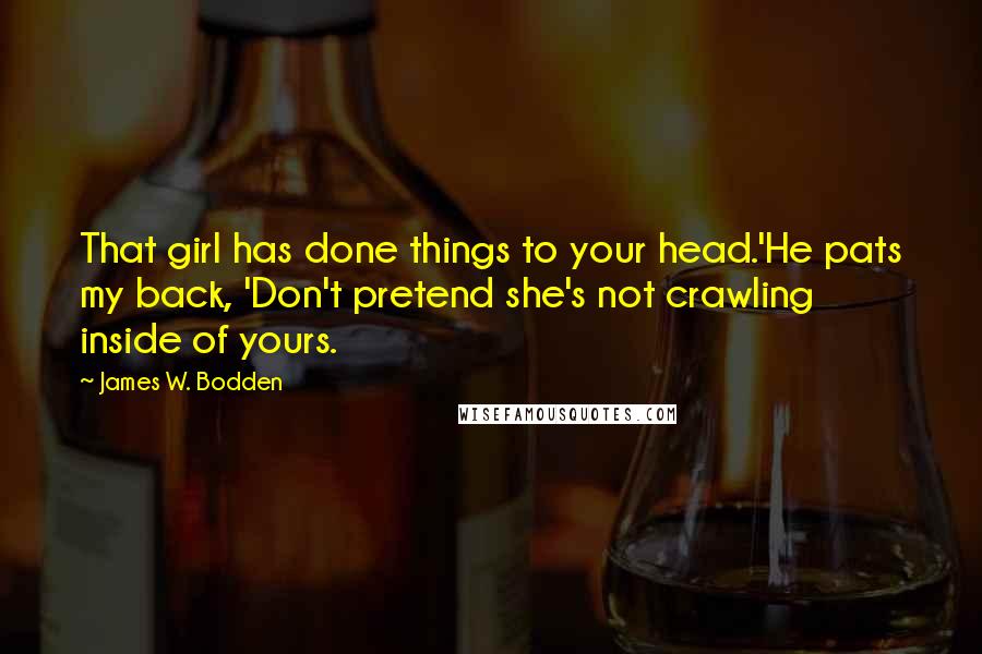 James W. Bodden Quotes: That girl has done things to your head.'He pats my back, 'Don't pretend she's not crawling inside of yours.
