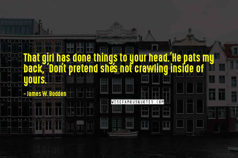 James W. Bodden Quotes: That girl has done things to your head.'He pats my back, 'Don't pretend she's not crawling inside of yours.