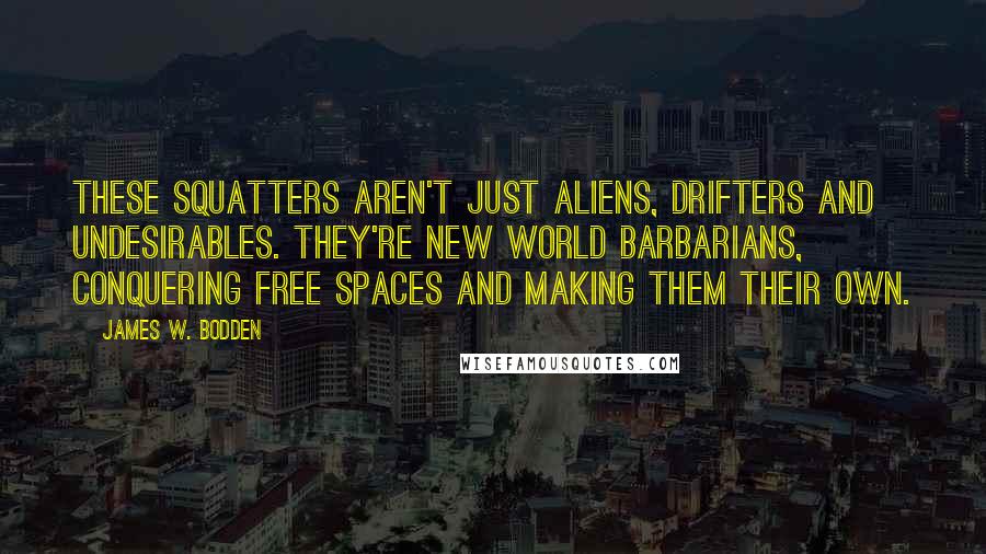 James W. Bodden Quotes: These squatters aren't just aliens, drifters and undesirables. They're new world barbarians, conquering free spaces and making them their own.