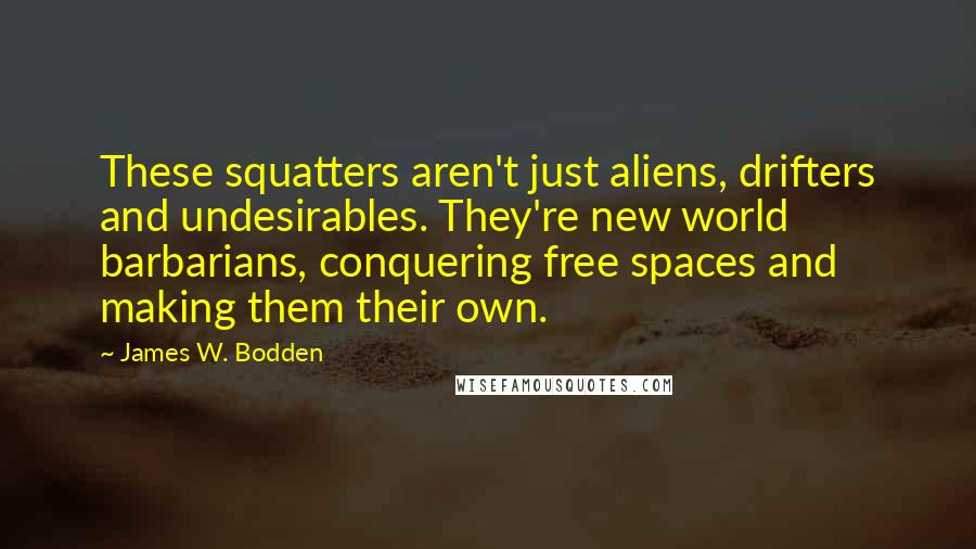 James W. Bodden Quotes: These squatters aren't just aliens, drifters and undesirables. They're new world barbarians, conquering free spaces and making them their own.