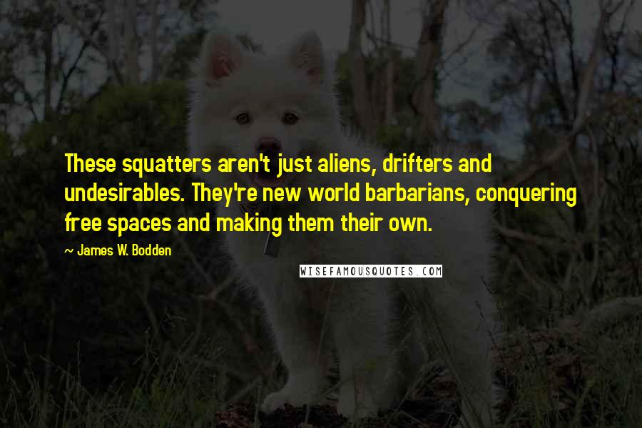 James W. Bodden Quotes: These squatters aren't just aliens, drifters and undesirables. They're new world barbarians, conquering free spaces and making them their own.