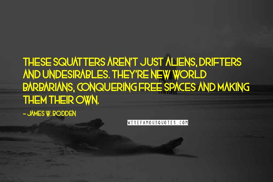 James W. Bodden Quotes: These squatters aren't just aliens, drifters and undesirables. They're new world barbarians, conquering free spaces and making them their own.