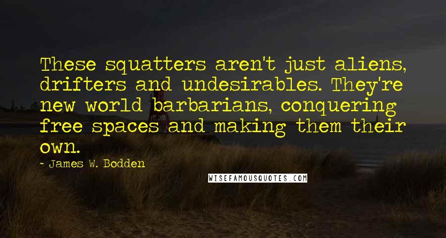 James W. Bodden Quotes: These squatters aren't just aliens, drifters and undesirables. They're new world barbarians, conquering free spaces and making them their own.