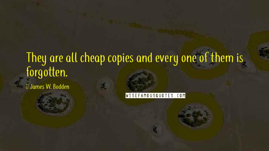 James W. Bodden Quotes: They are all cheap copies and every one of them is forgotten.