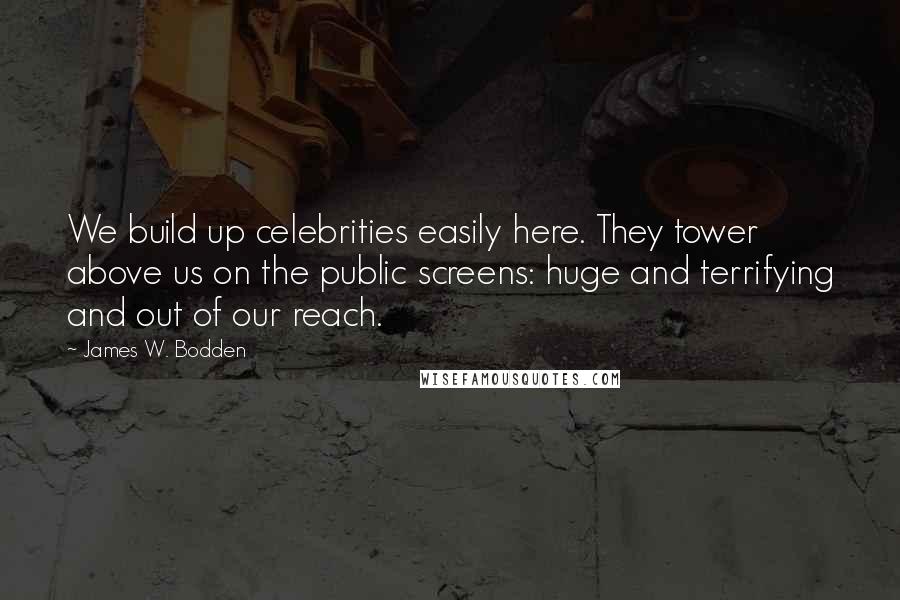 James W. Bodden Quotes: We build up celebrities easily here. They tower above us on the public screens: huge and terrifying and out of our reach.