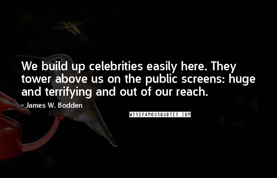 James W. Bodden Quotes: We build up celebrities easily here. They tower above us on the public screens: huge and terrifying and out of our reach.