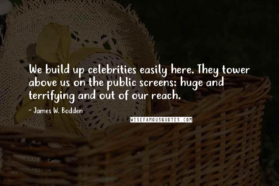 James W. Bodden Quotes: We build up celebrities easily here. They tower above us on the public screens: huge and terrifying and out of our reach.