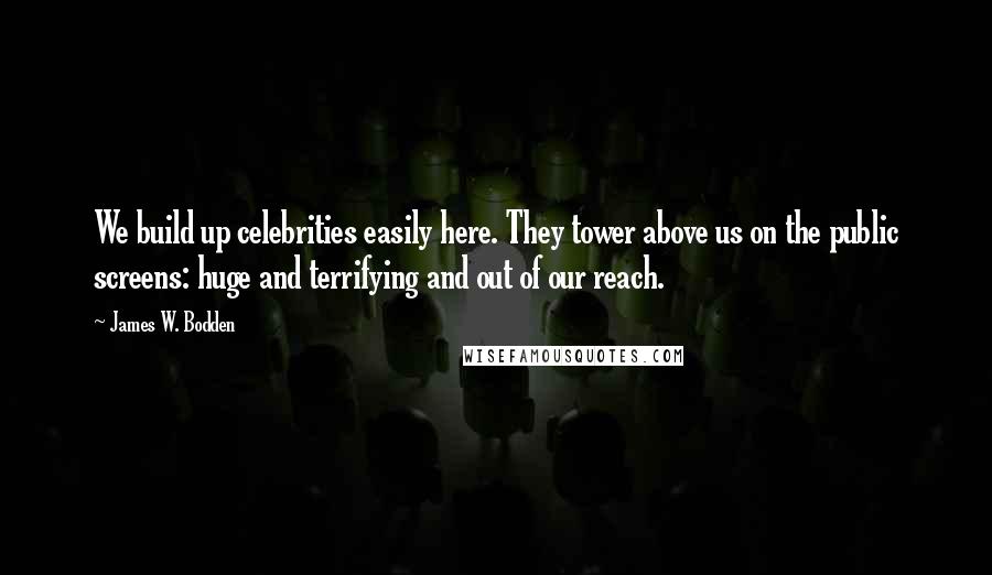 James W. Bodden Quotes: We build up celebrities easily here. They tower above us on the public screens: huge and terrifying and out of our reach.