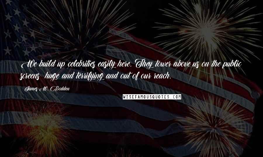 James W. Bodden Quotes: We build up celebrities easily here. They tower above us on the public screens: huge and terrifying and out of our reach.