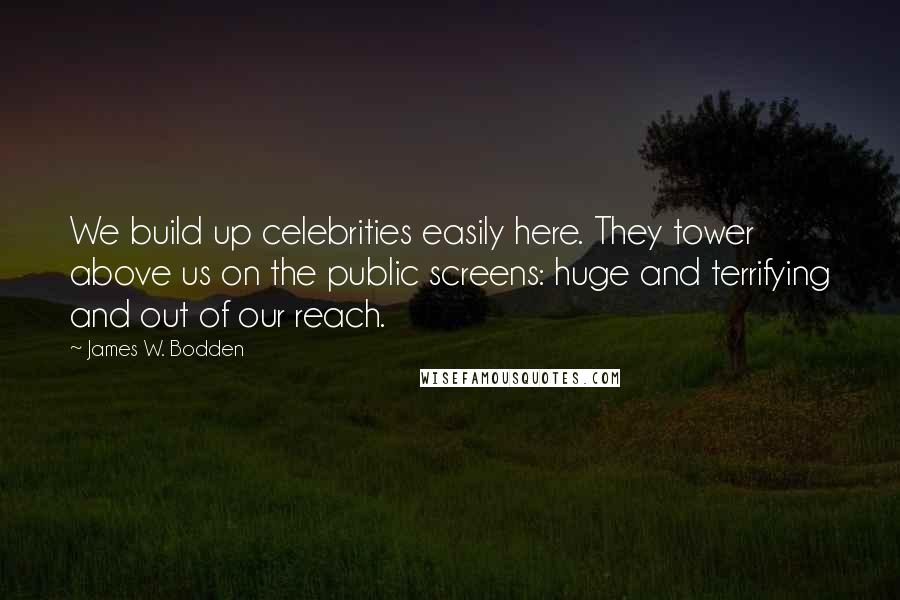 James W. Bodden Quotes: We build up celebrities easily here. They tower above us on the public screens: huge and terrifying and out of our reach.