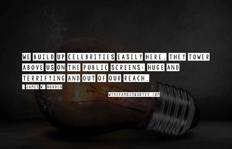 James W. Bodden Quotes: We build up celebrities easily here. They tower above us on the public screens: huge and terrifying and out of our reach.