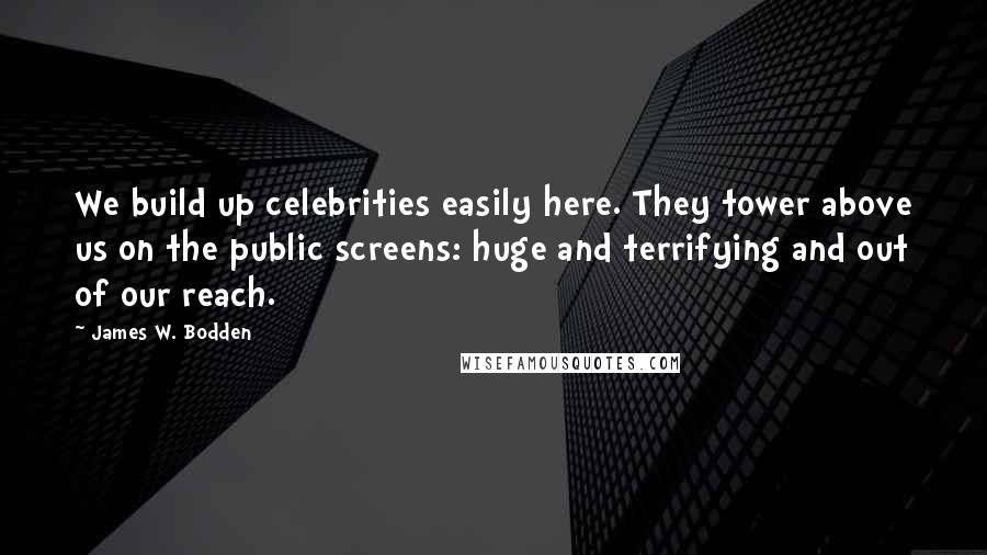 James W. Bodden Quotes: We build up celebrities easily here. They tower above us on the public screens: huge and terrifying and out of our reach.