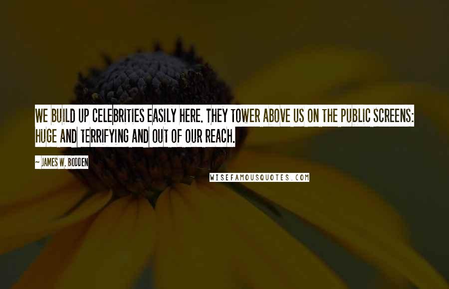 James W. Bodden Quotes: We build up celebrities easily here. They tower above us on the public screens: huge and terrifying and out of our reach.