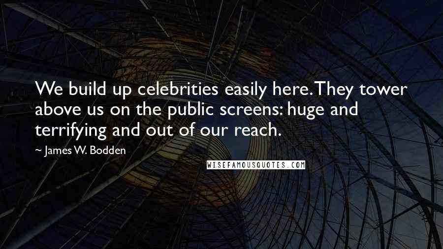 James W. Bodden Quotes: We build up celebrities easily here. They tower above us on the public screens: huge and terrifying and out of our reach.