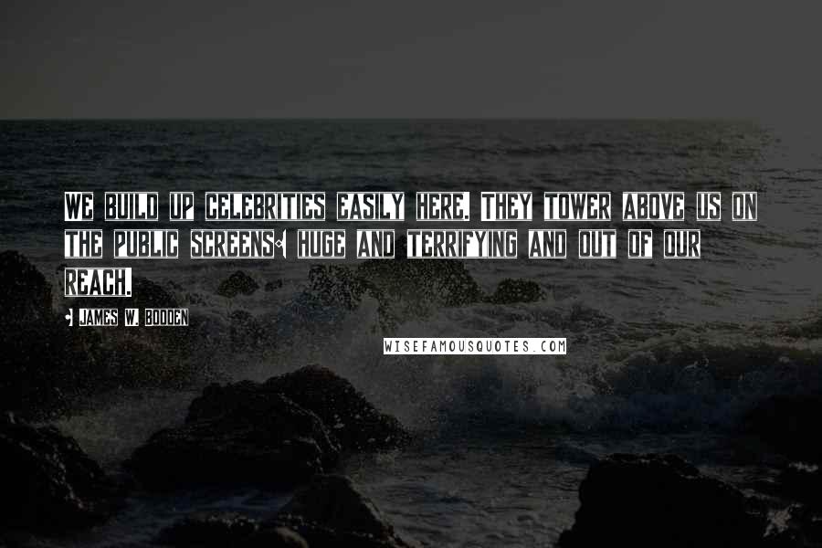 James W. Bodden Quotes: We build up celebrities easily here. They tower above us on the public screens: huge and terrifying and out of our reach.