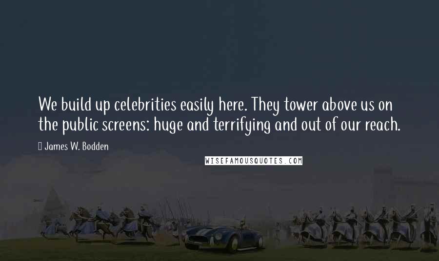 James W. Bodden Quotes: We build up celebrities easily here. They tower above us on the public screens: huge and terrifying and out of our reach.