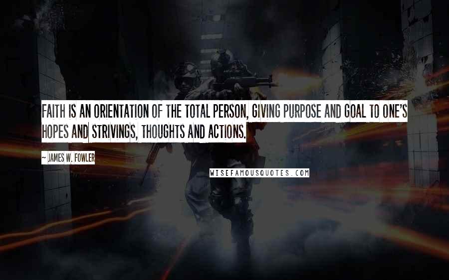 James W. Fowler Quotes: Faith is an orientation of the total person, giving purpose and goal to one's hopes and strivings, thoughts and actions.