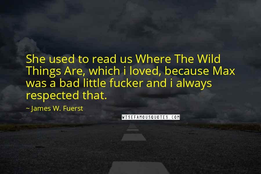 James W. Fuerst Quotes: She used to read us Where The Wild Things Are, which i loved, because Max was a bad little fucker and i always respected that.