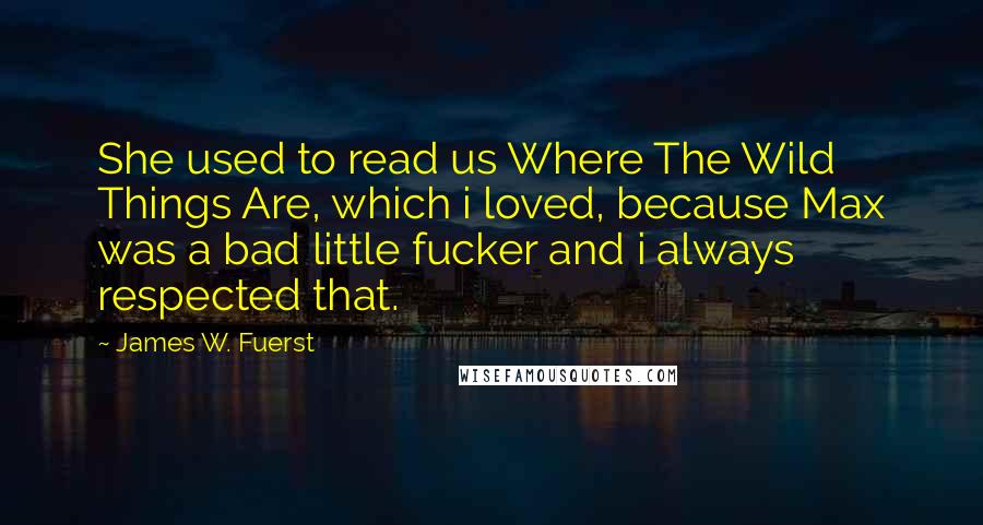 James W. Fuerst Quotes: She used to read us Where The Wild Things Are, which i loved, because Max was a bad little fucker and i always respected that.