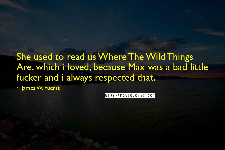 James W. Fuerst Quotes: She used to read us Where The Wild Things Are, which i loved, because Max was a bad little fucker and i always respected that.