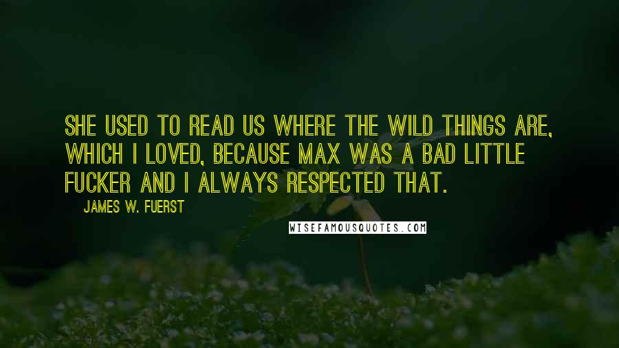 James W. Fuerst Quotes: She used to read us Where The Wild Things Are, which i loved, because Max was a bad little fucker and i always respected that.