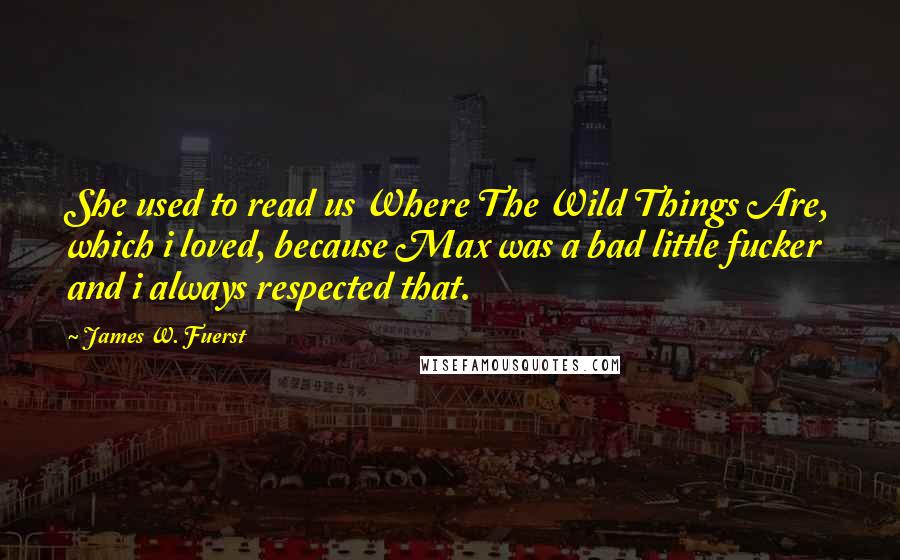 James W. Fuerst Quotes: She used to read us Where The Wild Things Are, which i loved, because Max was a bad little fucker and i always respected that.