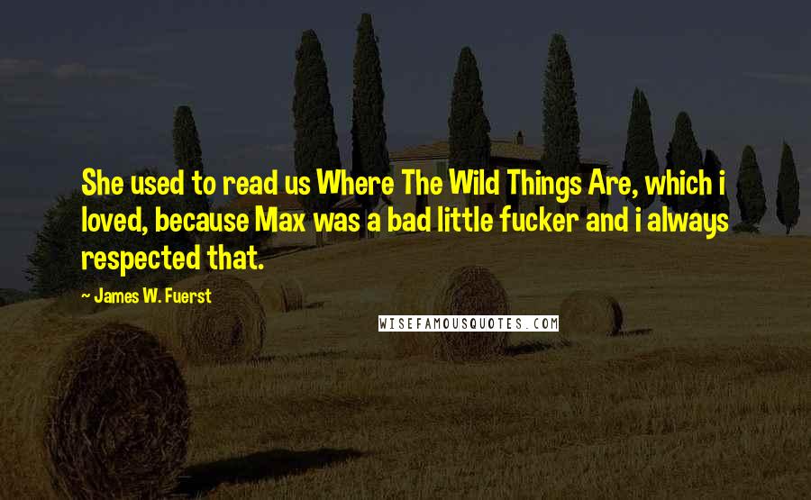 James W. Fuerst Quotes: She used to read us Where The Wild Things Are, which i loved, because Max was a bad little fucker and i always respected that.