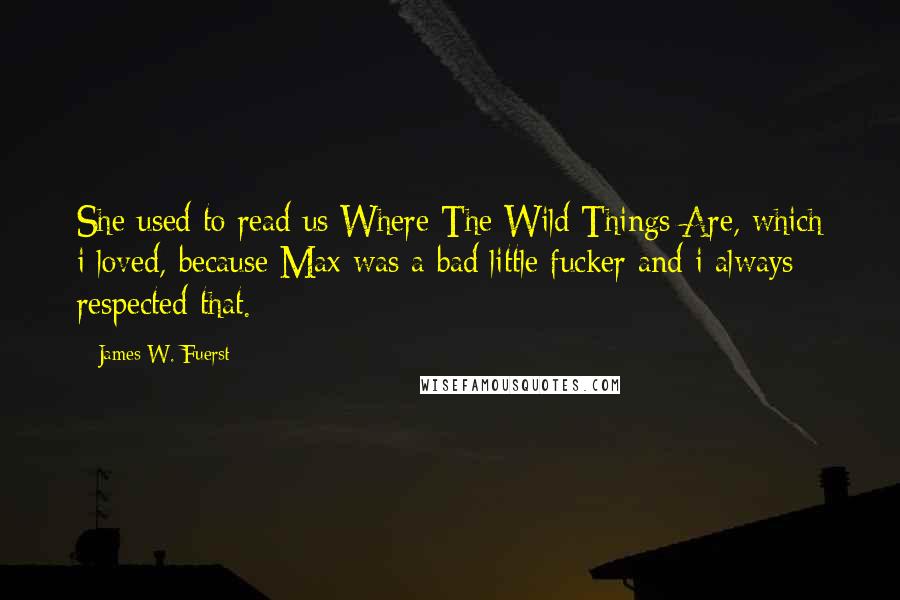 James W. Fuerst Quotes: She used to read us Where The Wild Things Are, which i loved, because Max was a bad little fucker and i always respected that.