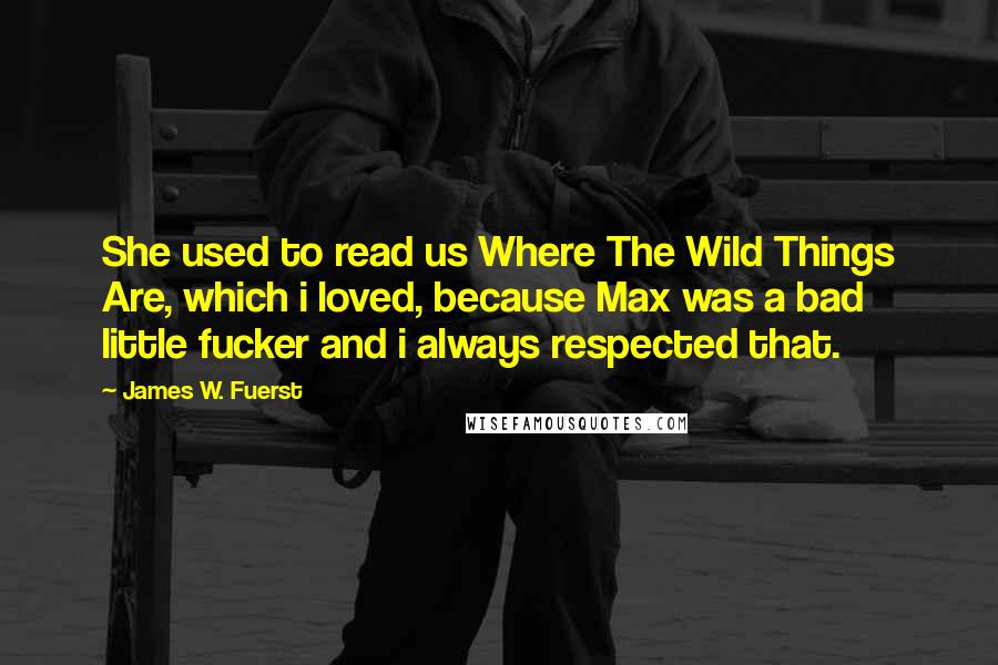 James W. Fuerst Quotes: She used to read us Where The Wild Things Are, which i loved, because Max was a bad little fucker and i always respected that.