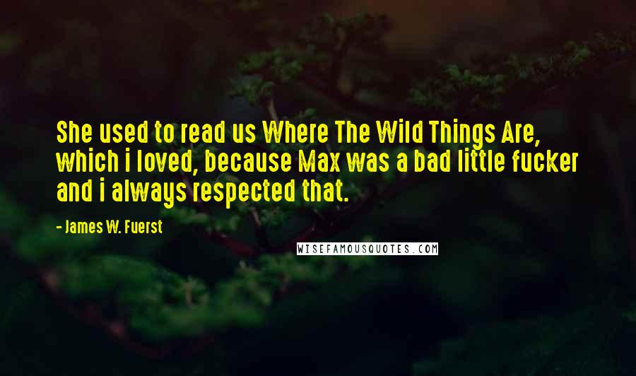 James W. Fuerst Quotes: She used to read us Where The Wild Things Are, which i loved, because Max was a bad little fucker and i always respected that.