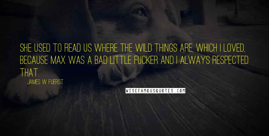 James W. Fuerst Quotes: She used to read us Where The Wild Things Are, which i loved, because Max was a bad little fucker and i always respected that.