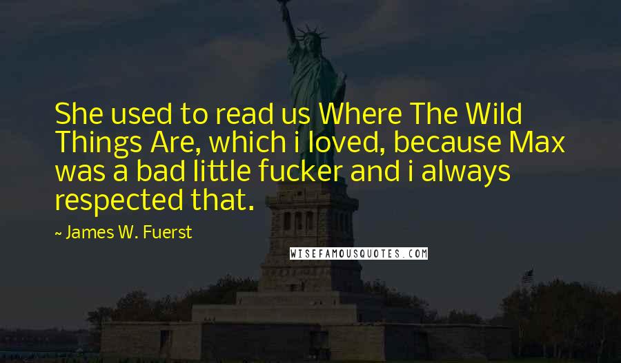 James W. Fuerst Quotes: She used to read us Where The Wild Things Are, which i loved, because Max was a bad little fucker and i always respected that.