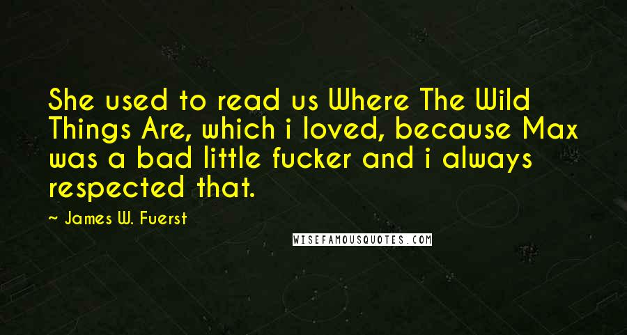 James W. Fuerst Quotes: She used to read us Where The Wild Things Are, which i loved, because Max was a bad little fucker and i always respected that.