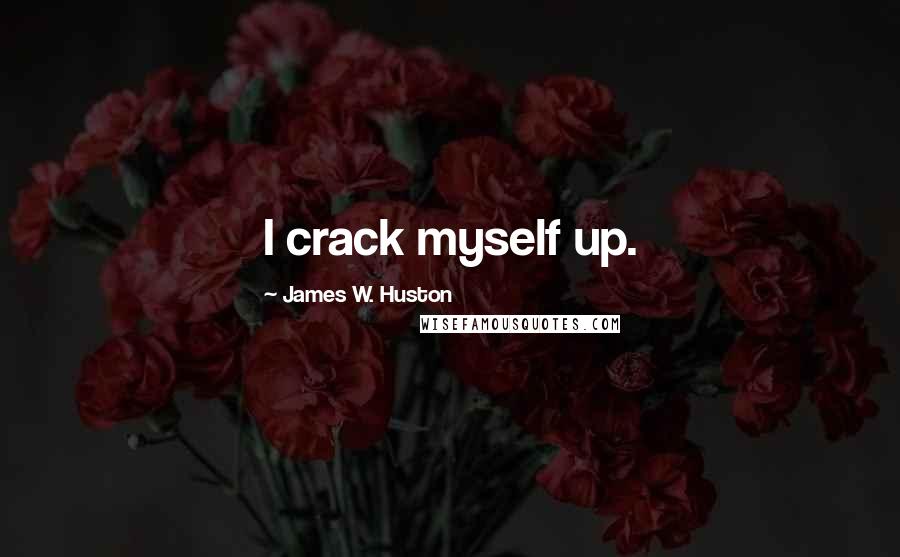 James W. Huston Quotes: I crack myself up.