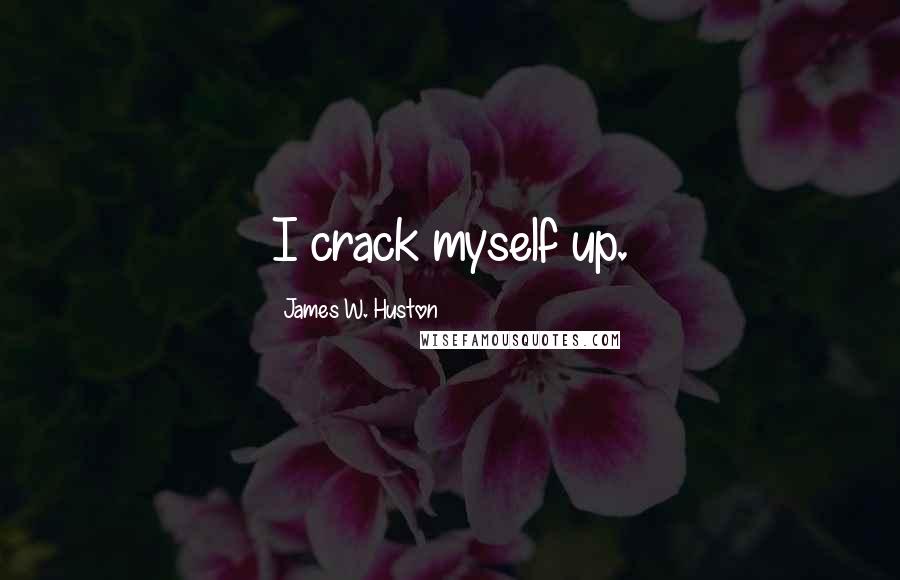 James W. Huston Quotes: I crack myself up.