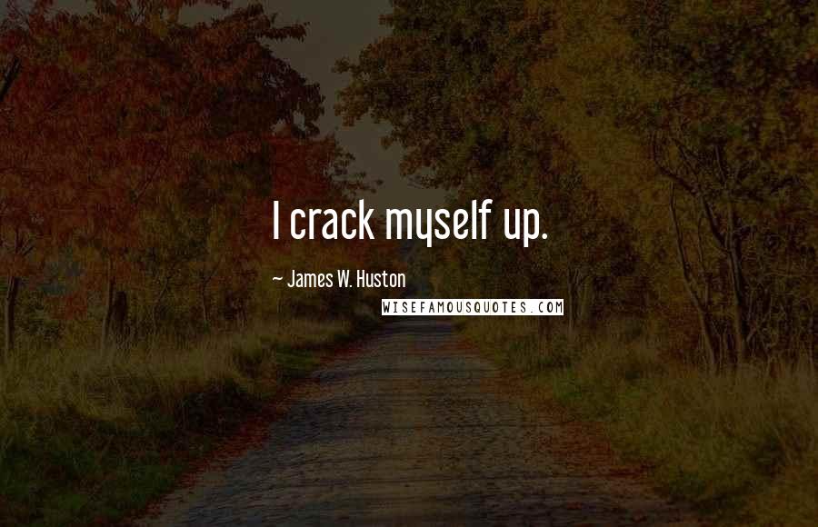 James W. Huston Quotes: I crack myself up.