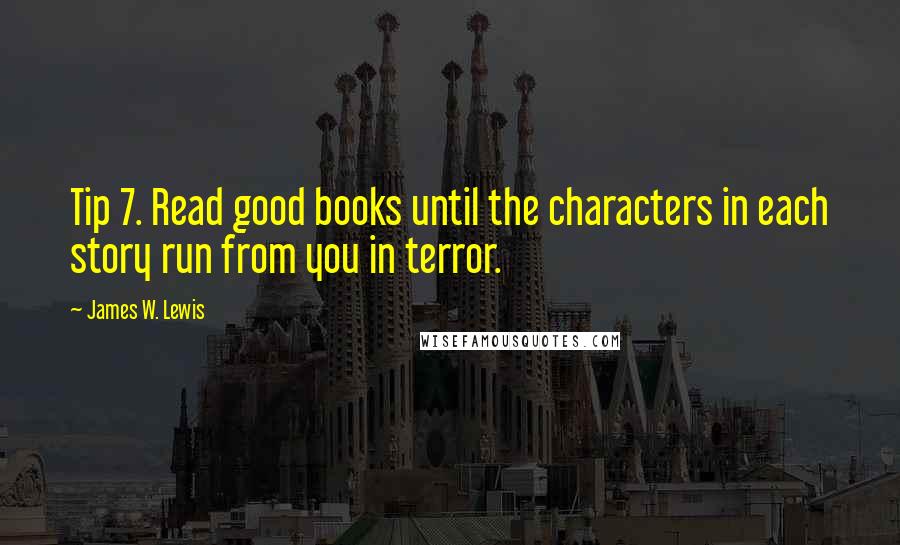 James W. Lewis Quotes: Tip 7. Read good books until the characters in each story run from you in terror.