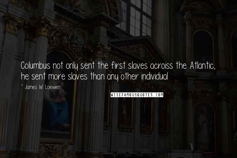 James W. Loewen Quotes: Columbus not only sent the first slaves acroiss the Atlantic, he sent more slaves than any other individual