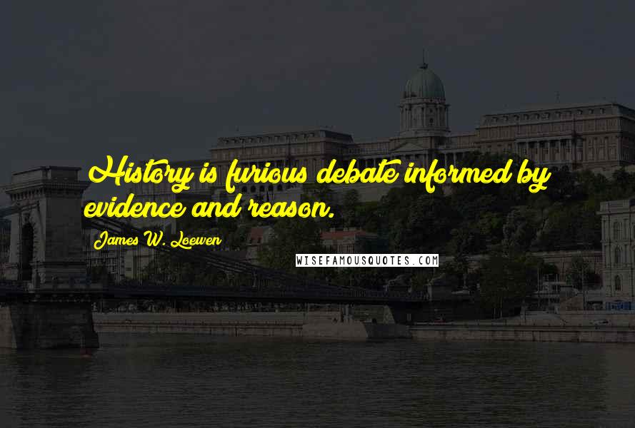 James W. Loewen Quotes: History is furious debate informed by evidence and reason.
