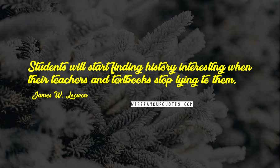 James W. Loewen Quotes: Students will start finding history interesting when their teachers and textbooks stop lying to them.