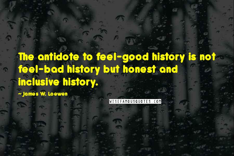 James W. Loewen Quotes: The antidote to feel-good history is not feel-bad history but honest and inclusive history.