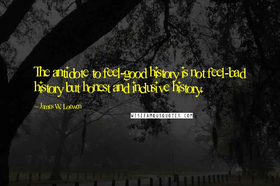 James W. Loewen Quotes: The antidote to feel-good history is not feel-bad history but honest and inclusive history.