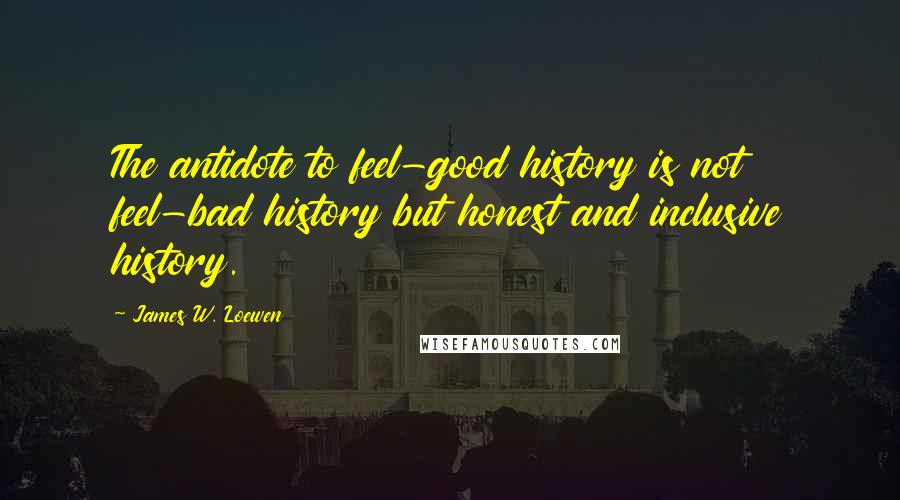 James W. Loewen Quotes: The antidote to feel-good history is not feel-bad history but honest and inclusive history.