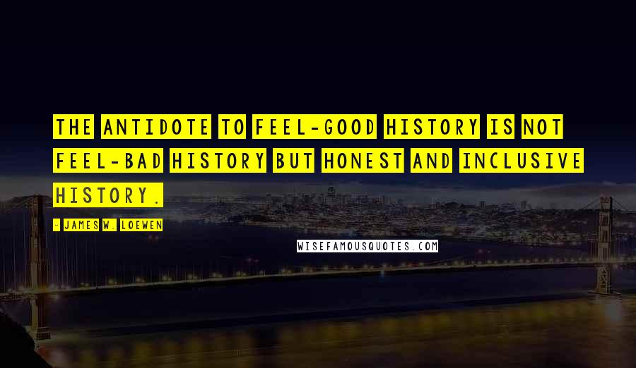James W. Loewen Quotes: The antidote to feel-good history is not feel-bad history but honest and inclusive history.