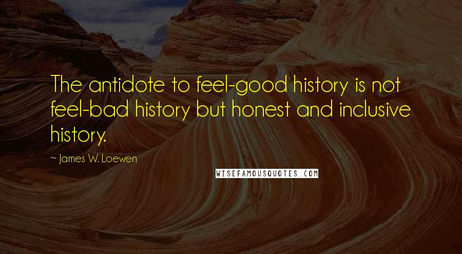 James W. Loewen Quotes: The antidote to feel-good history is not feel-bad history but honest and inclusive history.